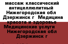 массаж классический, антицеллюлитный - Нижегородская обл., Дзержинск г. Медицина, красота и здоровье » Медицинские услуги   . Нижегородская обл.,Дзержинск г.